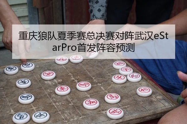 重庆狼队夏季赛总决赛对阵武汉eStarPro首发阵容预测